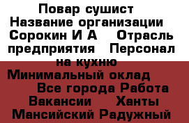 Повар-сушист › Название организации ­ Сорокин И.А. › Отрасль предприятия ­ Персонал на кухню › Минимальный оклад ­ 18 000 - Все города Работа » Вакансии   . Ханты-Мансийский,Радужный г.